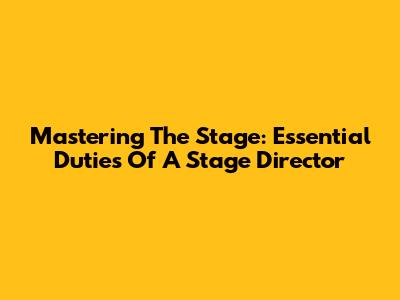 Mastering The Stage: Essential Duties Of A Stage Director