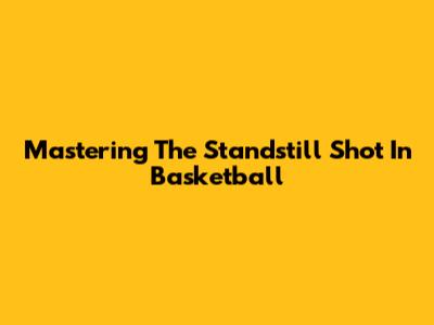 Mastering The Standstill Shot In Basketball