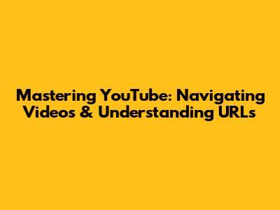Mastering YouTube: Navigating Videos & Understanding URLs