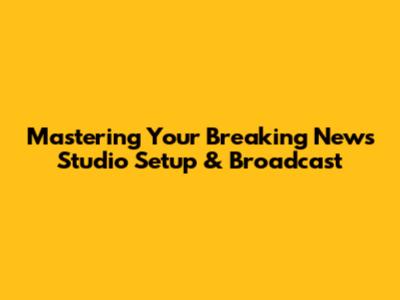 Mastering Your Breaking News Studio Setup & Broadcast