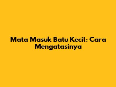 Mata Masuk Batu Kecil: Cara Mengatasinya