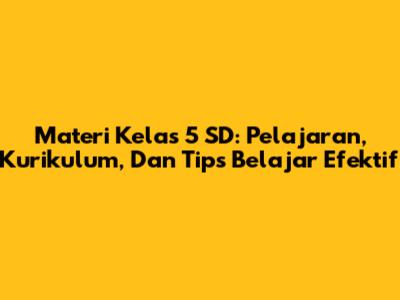 Materi Kelas 5 SD: Pelajaran, Kurikulum, Dan Tips Belajar Efektif