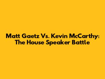 Matt Gaetz Vs. Kevin McCarthy: The House Speaker Battle