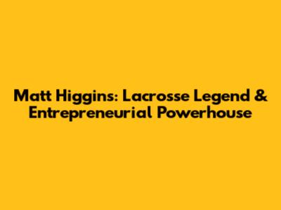 Matt Higgins: Lacrosse Legend & Entrepreneurial Powerhouse