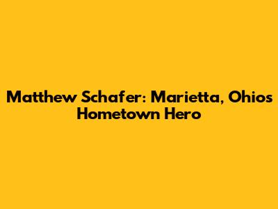 Matthew Schafer: Marietta, Ohio's Hometown Hero