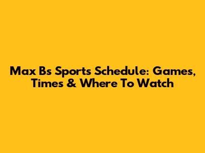 Max B's Sports Schedule: Games, Times & Where To Watch
