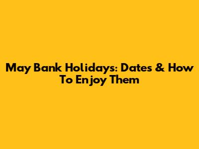 May Bank Holidays: Dates & How To Enjoy Them