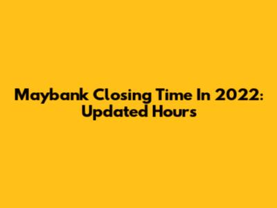 Maybank Closing Time In 2022: Updated Hours
