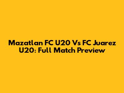 Mazatlan FC U20 Vs FC Juarez U20: Full Match Preview