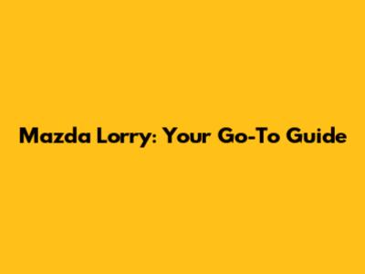 Mazda Lorry: Your Go-To Guide