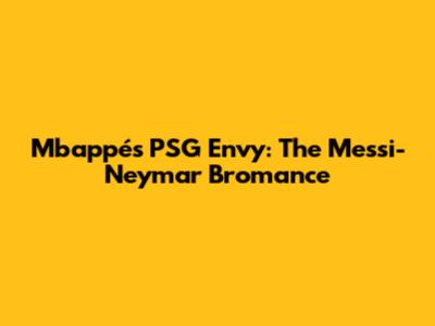 Mbappé's PSG Envy: The Messi-Neymar Bromance