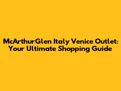 McArthurGlen Italy Venice Outlet: Your Ultimate Shopping Guide