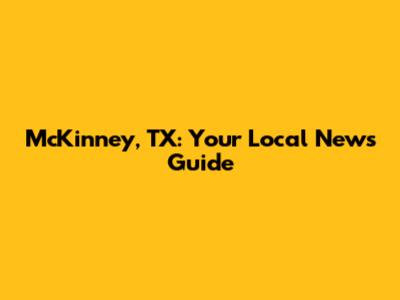 McKinney, TX: Your Local News Guide