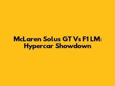 McLaren Solus GT Vs F1 LM: Hypercar Showdown