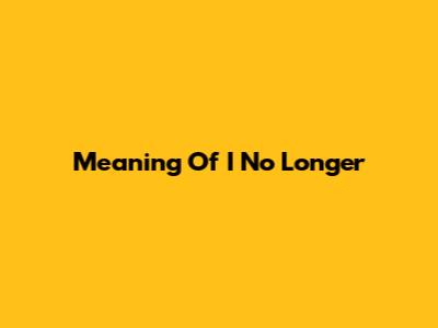Meaning Of 'I No Longer'