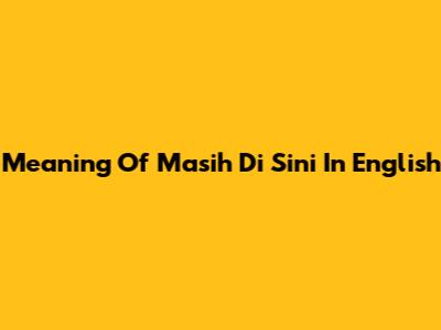 Meaning Of 'Masih Di Sini' In English