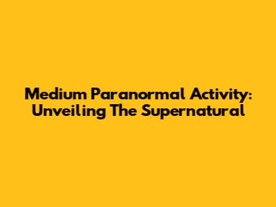 Medium Paranormal Activity: Unveiling The Supernatural