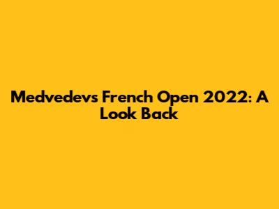 Medvedev's French Open 2022: A Look Back