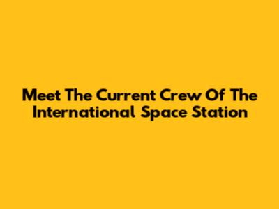 Meet The Current Crew Of The International Space Station