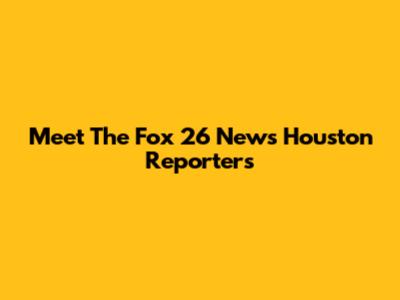 Meet The Fox 26 News Houston Reporters