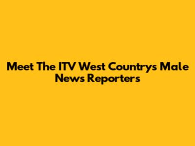 Meet The ITV West Country's Male News Reporters