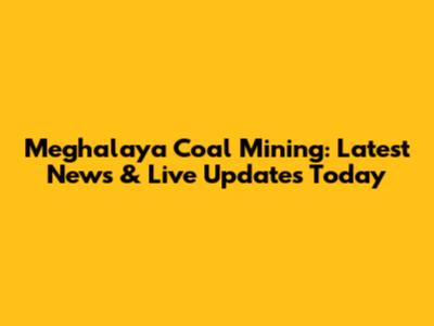 Meghalaya Coal Mining: Latest News & Live Updates Today