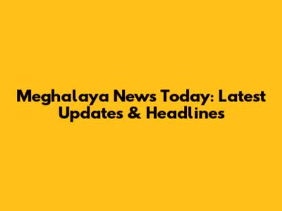 Meghalaya News Today: Latest Updates & Headlines