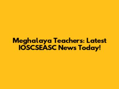 Meghalaya Teachers: Latest IOSCSEASC News Today!