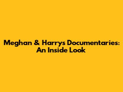 Meghan & Harry's Documentaries: An Inside Look