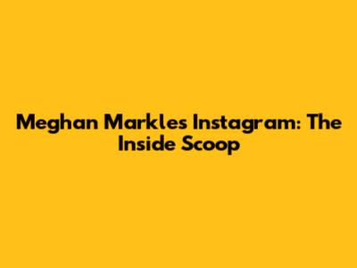 Meghan Markle's Instagram: The Inside Scoop