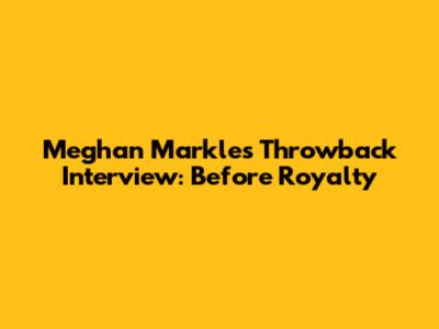 Meghan Markle's Throwback Interview: Before Royalty
