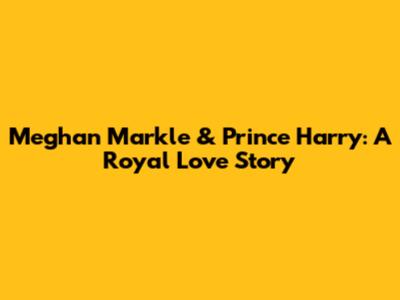 Meghan Markle & Prince Harry: A Royal Love Story