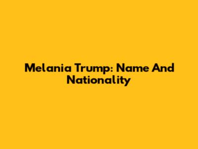 Melania Trump: Name And Nationality