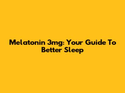 Melatonin 3mg: Your Guide To Better Sleep