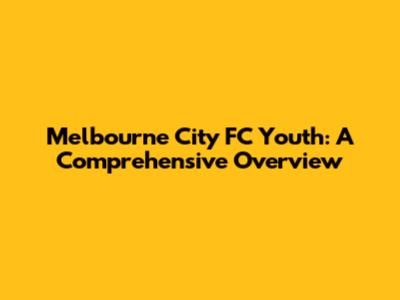 Melbourne City FC Youth: A Comprehensive Overview