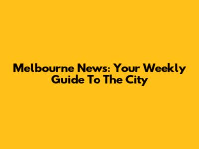 Melbourne News: Your Weekly Guide To The City