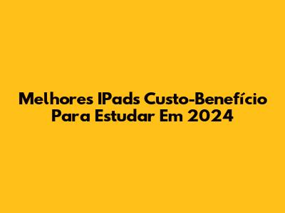 Melhores IPads Custo-Benefício Para Estudar Em 2024
