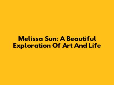 Melissa Sun: A Beautiful Exploration Of Art And Life