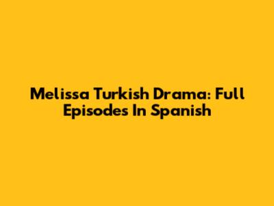 Melissa Turkish Drama: Full Episodes In Spanish