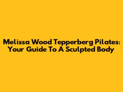 Melissa Wood Tepperberg Pilates: Your Guide To A Sculpted Body