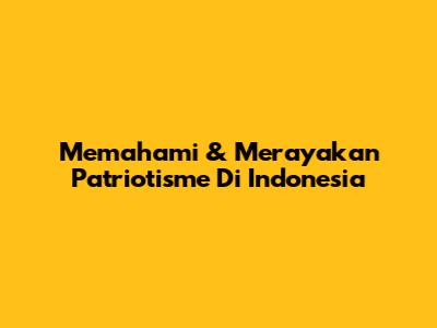 Memahami & Merayakan Patriotisme Di Indonesia