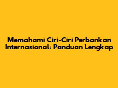 Memahami Ciri-Ciri Perbankan Internasional: Panduan Lengkap