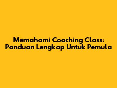 Memahami Coaching Class: Panduan Lengkap Untuk Pemula
