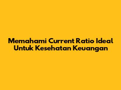 Memahami Current Ratio Ideal Untuk Kesehatan Keuangan