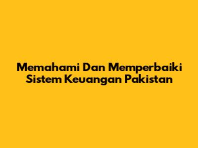 Memahami Dan Memperbaiki Sistem Keuangan Pakistan