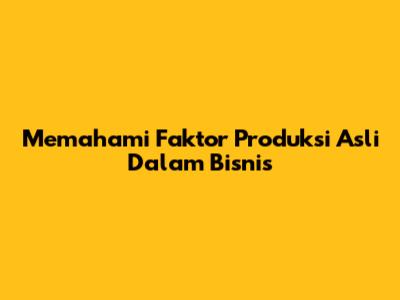 Memahami Faktor Produksi Asli Dalam Bisnis