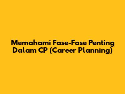 Memahami Fase-Fase Penting Dalam CP (Career Planning)