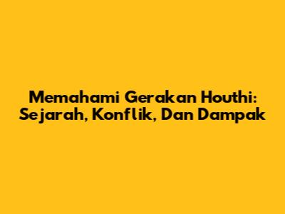 Memahami Gerakan Houthi: Sejarah, Konflik, Dan Dampak