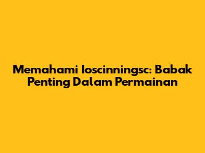 Memahami Ioscinningsc: Babak Penting Dalam Permainan