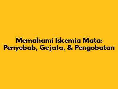 Memahami Iskemia Mata: Penyebab, Gejala, & Pengobatan